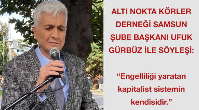 Altı Nokta Körler Derneği Samsun Şube Başkanı Ufuk Gürbüz ile söyleşi: “Engelliliği yaratan kapitalist sistemin kendisidir”