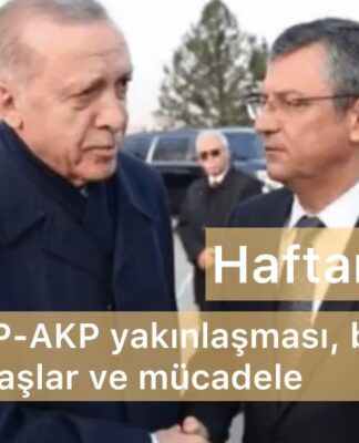 Haftanın Özeti: CHP-AKP yakınlaşması, bölgemizde savaşlar ve mücadele