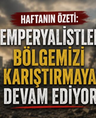Haftanın Özeti: Emperyalistler Bölgemizi Karıştırmaya Devam Ediyor