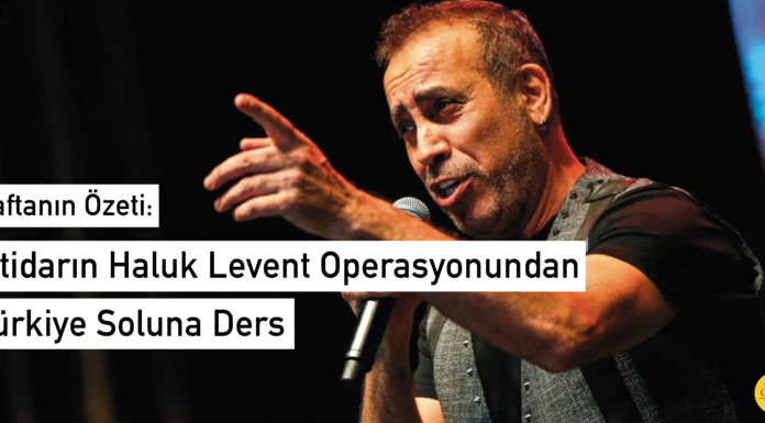 Haftanın Özeti: İktidarın Haluk Levent Operasyonundan Türkiye Soluna Ders